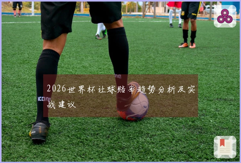 2026世界杯让球赔率趋势分析及实战建议