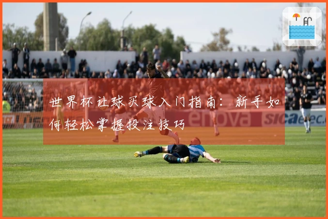 世界杯让球买球入门指南:新手如何轻松掌握投注技巧