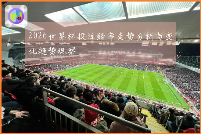 2026世界杯投注赔率走势分析与变化趋势观察