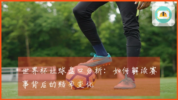 世界杯让球盘口分析：如何解读赛事背后的赔率变化