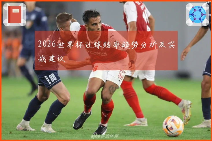 2026世界杯让球赔率趋势分析及实战建议
