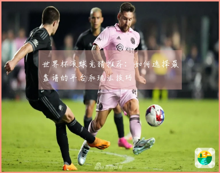 世界杯滚球竞猜推荐：如何选择最靠谱的平台和玩法技巧