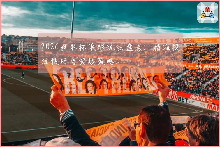 2026世界杯滚球玩法盘点：精准投注技巧与实战策略