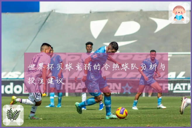 世界杯买球竞猜的冷热球队分析与投注建议