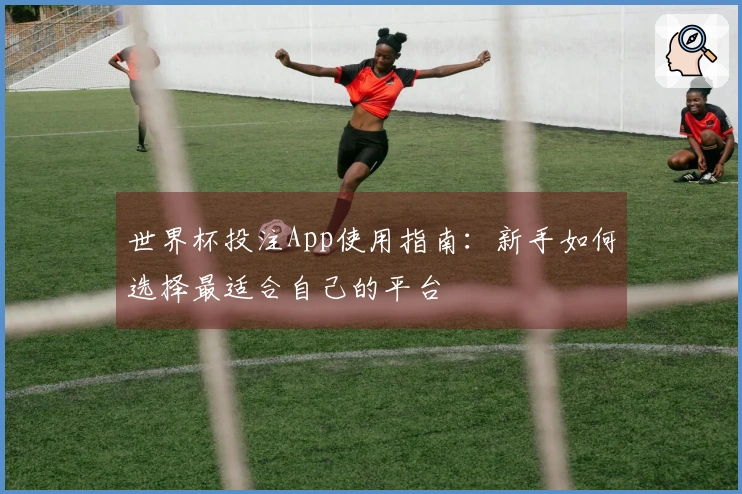 世界杯投注App使用指南：新手如何选择最适合自己的平台