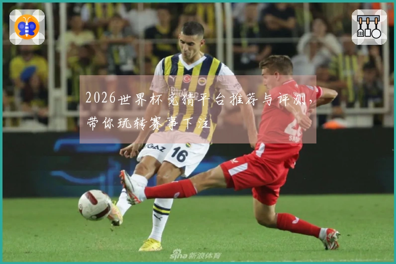 2026世界杯竞猜平台推荐与评测，带你玩转赛事下注