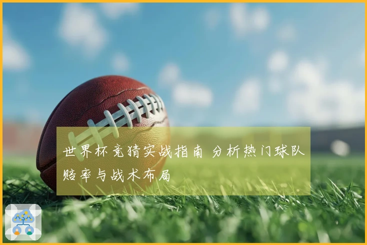 世界杯竞猜实战指南 分析热门球队赔率与战术布局