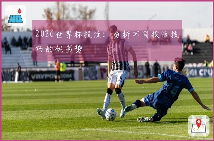2026世界杯投注：分析不同投注技巧的优劣势