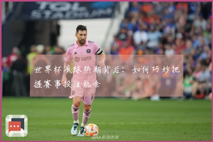 世界杯滚球热潮背后：如何巧妙把握赛事投注机会