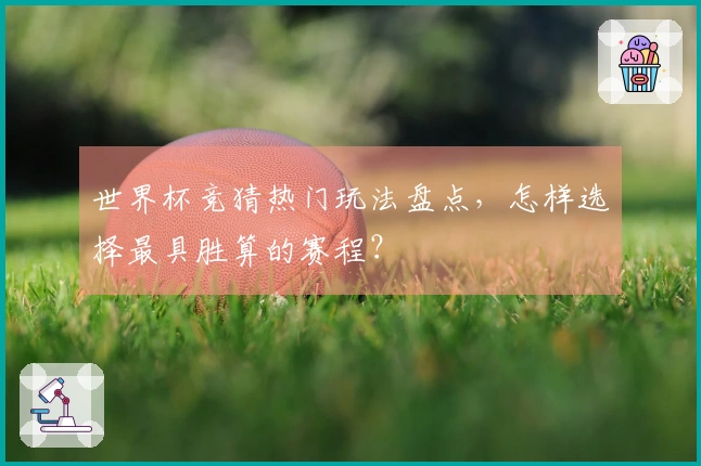 世界杯竞猜热门玩法盘点，怎样选择最具胜算的赛程？