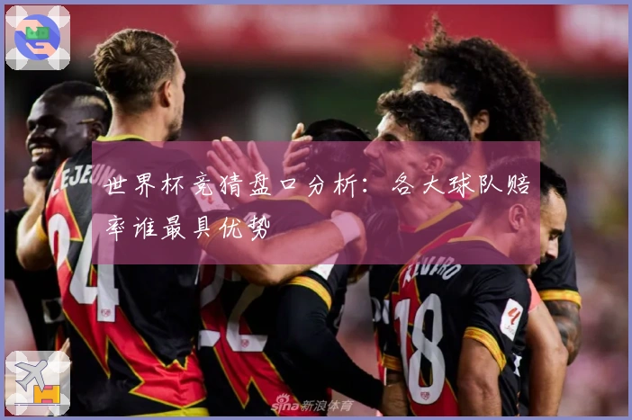 世界杯竞猜盘口分析：各大球队赔率谁最具优势
