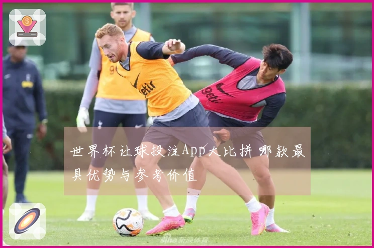 世界杯让球投注App大比拼 哪款最具优势与参考价值