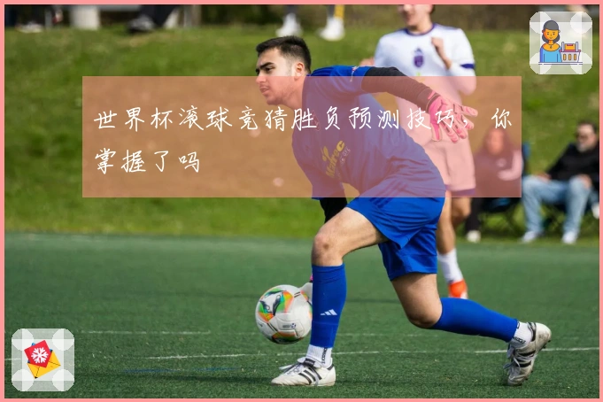 世界杯滚球竞猜胜负预测技巧，你掌握了吗