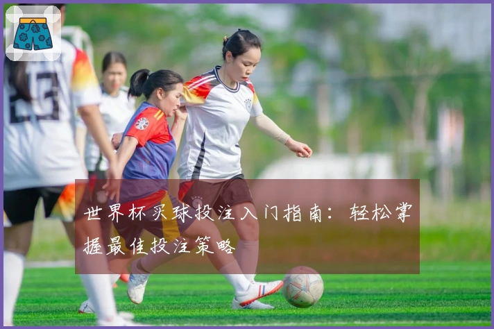 世界杯买球投注入门指南：轻松掌握最佳投注策略