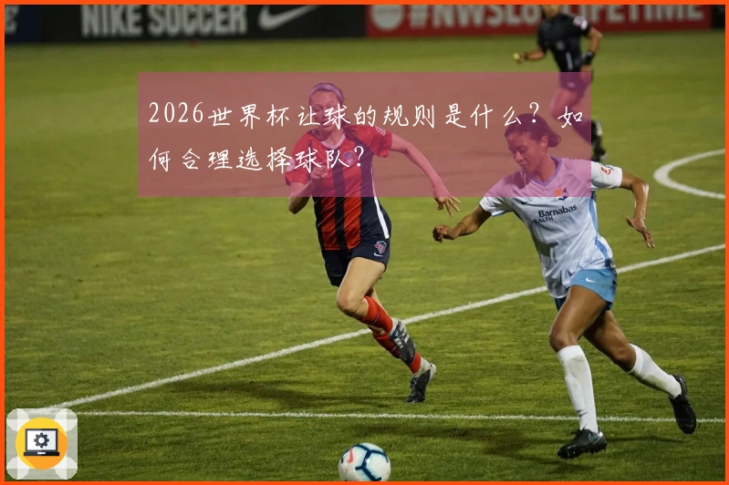 2026世界杯让球的规则是什么？如何合理选择球队？