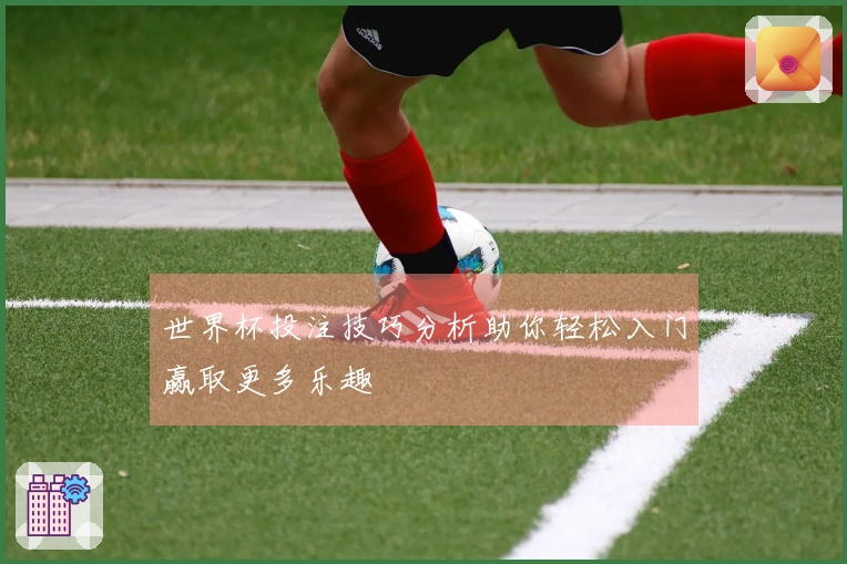 世界杯投注技巧分析助你轻松入门赢取更多乐趣