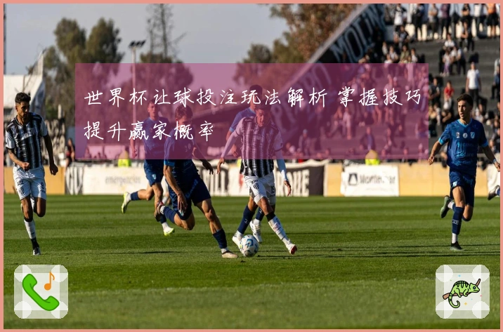 世界杯让球投注玩法解析 掌握技巧提升赢家概率