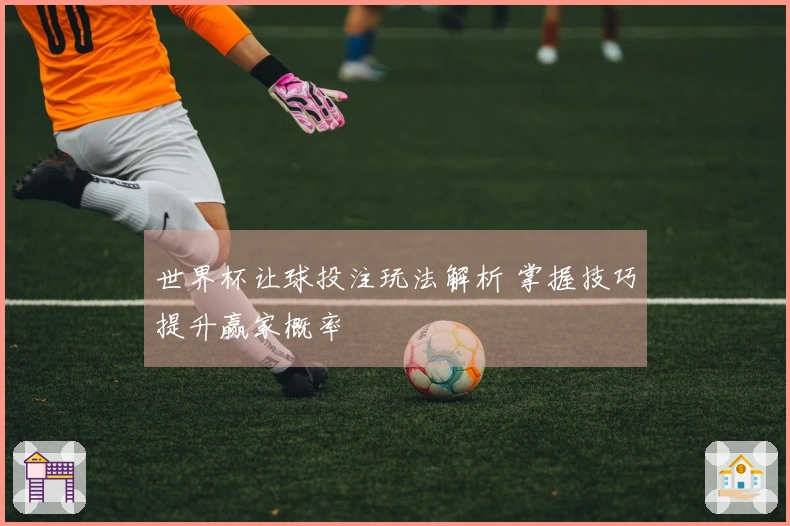 世界杯让球投注玩法解析 掌握技巧提升赢家概率