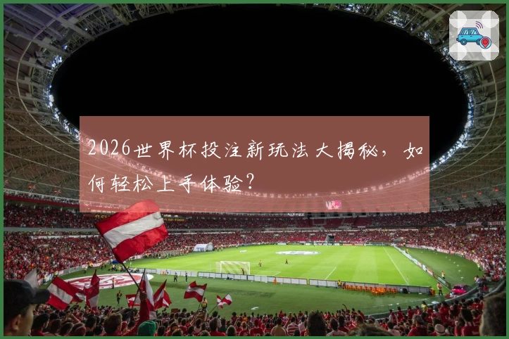 2026世界杯投注新玩法大揭秘，如何轻松上手体验？
