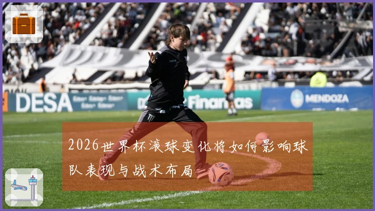 2026世界杯滚球变化将如何影响球队表现与战术布局